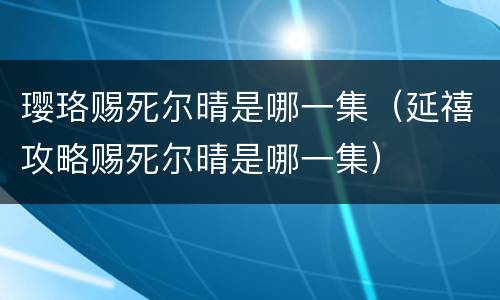 璎珞赐死尔晴是哪一集（延禧攻略赐死尔晴是哪一集）
