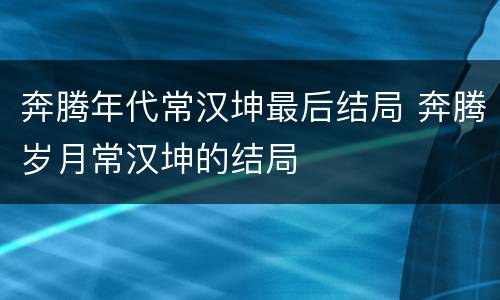 奔腾年代常汉坤最后结局 奔腾岁月常汉坤的结局