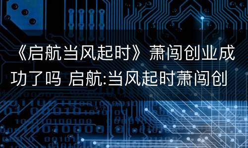 《启航当风起时》萧闯创业成功了吗 启航:当风起时萧闯创业