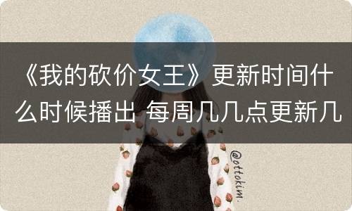 《我的砍价女王》更新时间什么时候播出 每周几几点更新几集