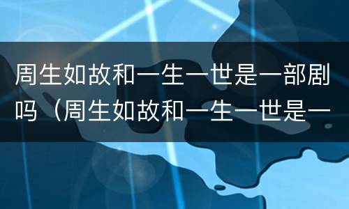 周生如故和一生一世是一部剧吗（周生如故和一生一世是一部剧吗知乎）