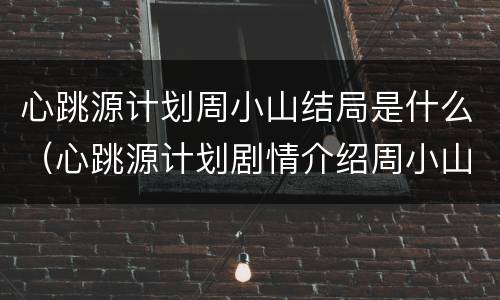 心跳源计划周小山结局是什么（心跳源计划剧情介绍周小山结局）