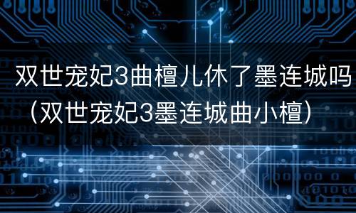 双世宠妃3曲檀儿休了墨连城吗（双世宠妃3墨连城曲小檀）