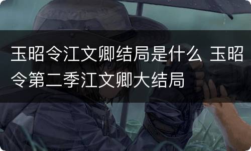 玉昭令江文卿结局是什么 玉昭令第二季江文卿大结局