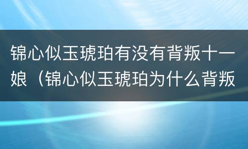 锦心似玉琥珀有没有背叛十一娘（锦心似玉琥珀为什么背叛十一娘）