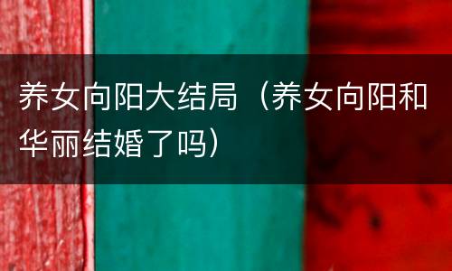 养女向阳大结局（养女向阳和华丽结婚了吗）