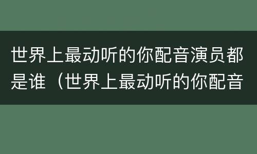 世界上最动听的你配音演员都是谁（世界上最动听的你配音演员都是谁演的）