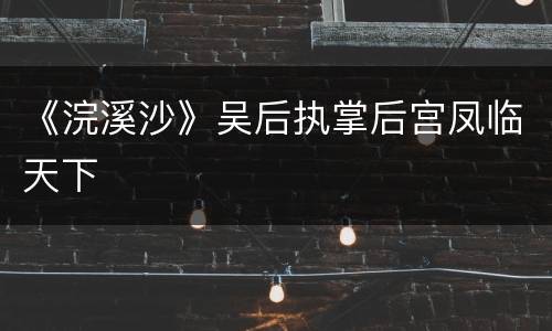 《浣溪沙》吴后执掌后宫凤临天下