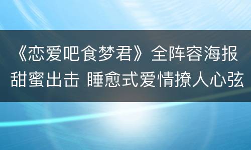 《恋爱吧食梦君》全阵容海报甜蜜出击 睡愈式爱情撩人心弦