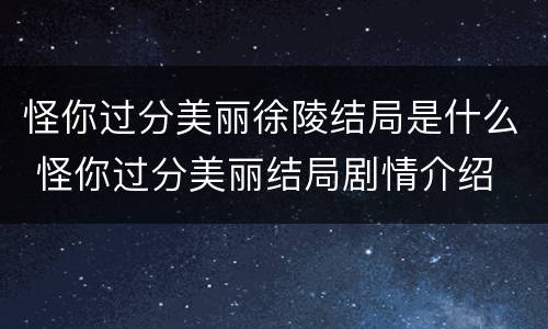 怪你过分美丽徐陵结局是什么 怪你过分美丽结局剧情介绍