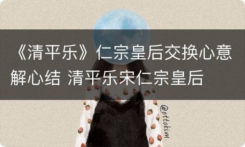 《清平乐》仁宗皇后交换心意解心结 清平乐宋仁宗皇后