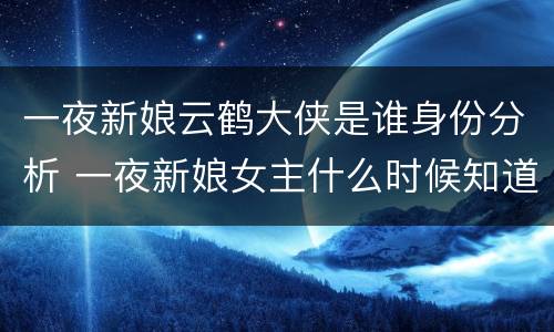 一夜新娘云鹤大侠是谁身份分析 一夜新娘女主什么时候知道男主是云鹤大侠