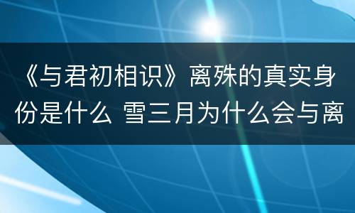 《与君初相识》离殊的真实身份是什么 雪三月为什么会与离殊相恋