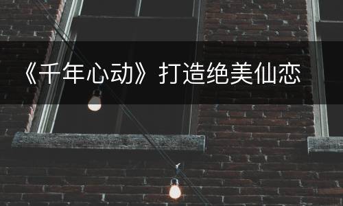 《千年心动》打造绝美仙恋