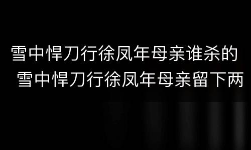 雪中悍刀行徐凤年母亲谁杀的 雪中悍刀行徐凤年母亲留下两人