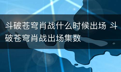 斗破苍穹肖战什么时候出场 斗破苍穹肖战出场集数