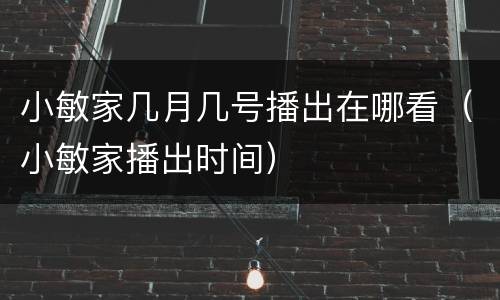 小敏家几月几号播出在哪看（小敏家播出时间）