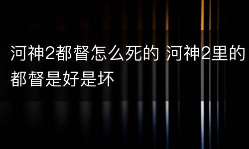 河神2都督怎么死的 河神2里的都督是好是坏