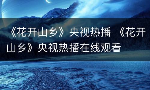 《花开山乡》央视热播 《花开山乡》央视热播在线观看