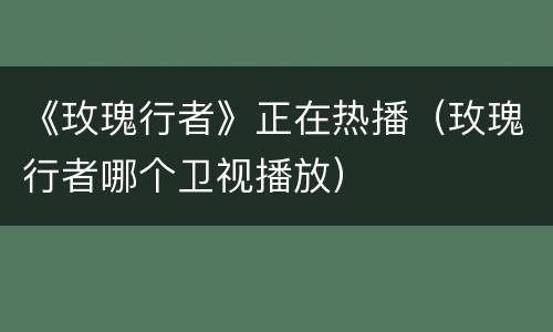 《玫瑰行者》正在热播（玫瑰行者哪个卫视播放）