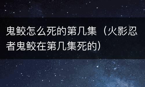 鬼鲛怎么死的第几集（火影忍者鬼鲛在第几集死的）