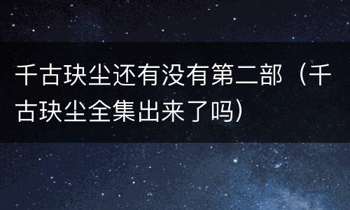 千古玦尘还有没有第二部（千古玦尘全集出来了吗）