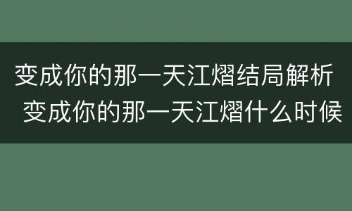 变成你的那一天江熠结局解析 变成你的那一天江熠什么时候发现许