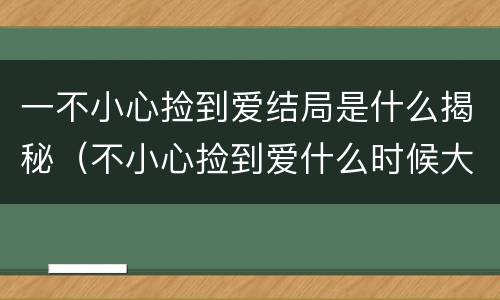 一不小心捡到爱结局是什么揭秘（不小心捡到爱什么时候大结局）