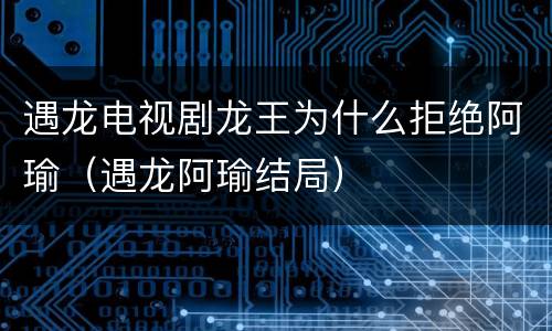 遇龙电视剧龙王为什么拒绝阿瑜（遇龙阿瑜结局）