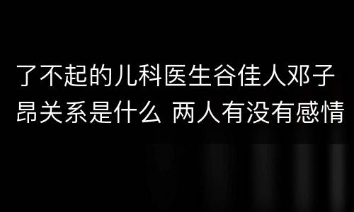 了不起的儿科医生谷佳人邓子昂关系是什么 两人有没有感情戏