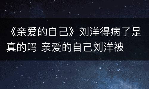 《亲爱的自己》刘洋得病了是真的吗 亲爱的自己刘洋被