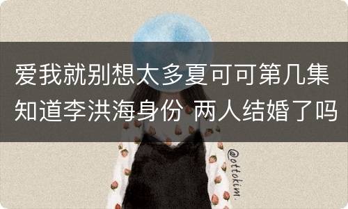 爱我就别想太多夏可可第几集知道李洪海身份 两人结婚了吗