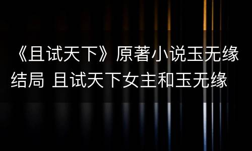 《且试天下》原著小说玉无缘结局 且试天下女主和玉无缘
