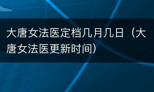 大唐女法医定档几月几日（大唐女法医更新时间）