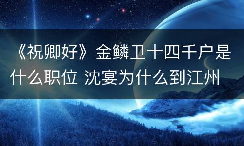 《祝卿好》金鳞卫十四千户是什么职位 沈宴为什么到江州