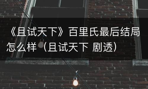 《且试天下》百里氏最后结局怎么样（且试天下 剧透）