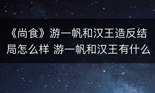 《尚食》游一帆和汉王造反结局怎么样 游一帆和汉王有什么关系