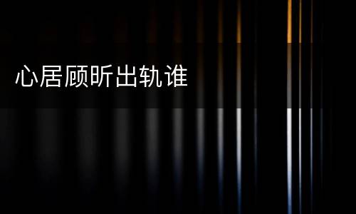 心居顾昕出轨谁