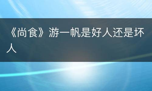 《尚食》游一帆是好人还是坏人