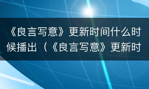 《良言写意》更新时间什么时候播出（《良言写意》更新时间什么时候播出的）