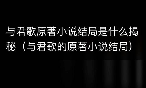 与君歌原著小说结局是什么揭秘（与君歌的原著小说结局）
