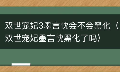 双世宠妃3墨言忱会不会黑化（双世宠妃墨言忱黑化了吗）