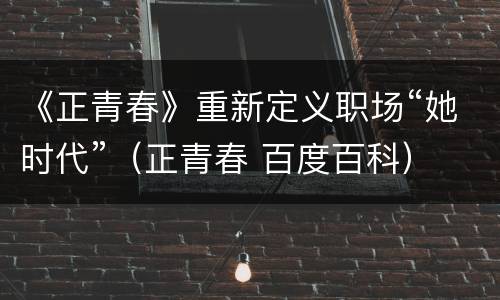 《正青春》重新定义职场“她时代”（正青春 百度百科）