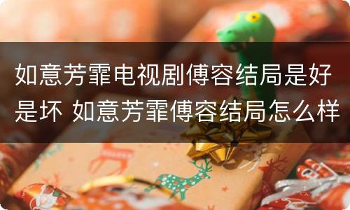 如意芳霏电视剧傅容结局是好是坏 如意芳霏傅容结局怎么样