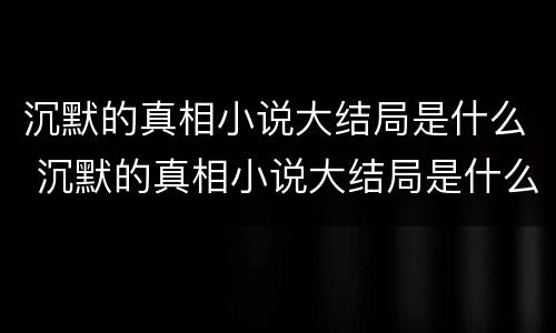 沉默的真相小说大结局是什么 沉默的真相小说大结局是什么意思