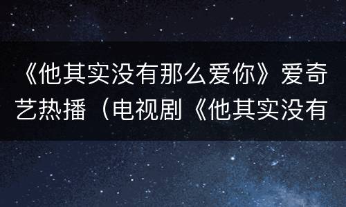 《他其实没有那么爱你》爱奇艺热播（电视剧《他其实没有那么爱你》）