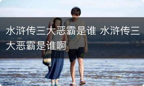 水浒传三大恶霸是谁 水浒传三大恶霸是谁啊