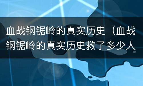 血战钢锯岭的真实历史（血战钢锯岭的真实历史救了多少人）
