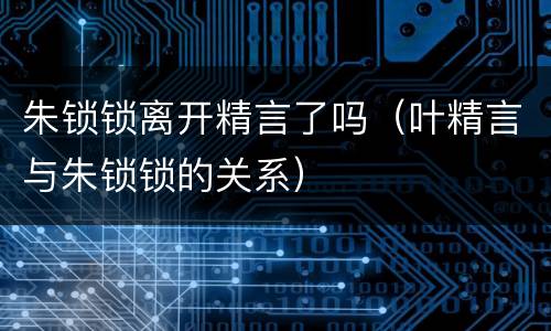 朱锁锁离开精言了吗（叶精言与朱锁锁的关系）