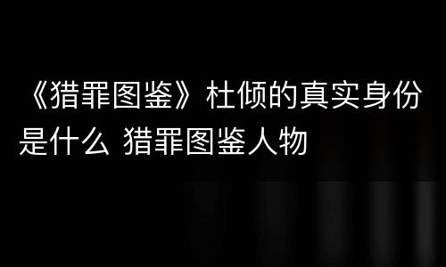 《猎罪图鉴》杜倾的真实身份是什么 猎罪图鉴人物